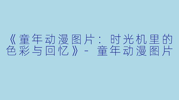 《童年动漫图片：时光机里的色彩与回忆》-童年动漫图片