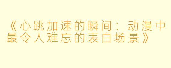《心跳加速的瞬间：动漫中最令人难忘的表白场景》
