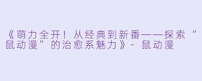 《萌力全开！从经典到新番——探索“鼠动漫”的治愈系魅力》-鼠动漫