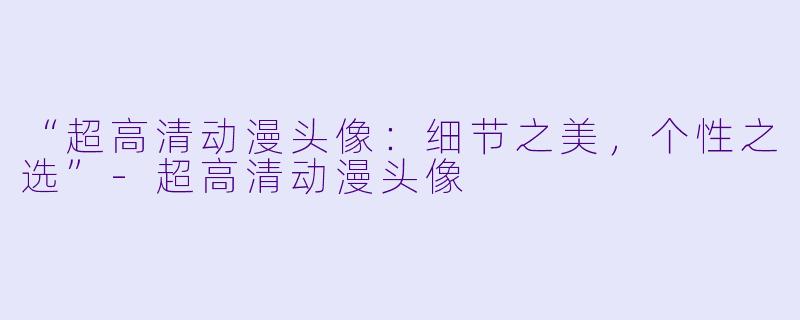 “超高清动漫头像：细节之美，个性之选”-超高清动漫头像
