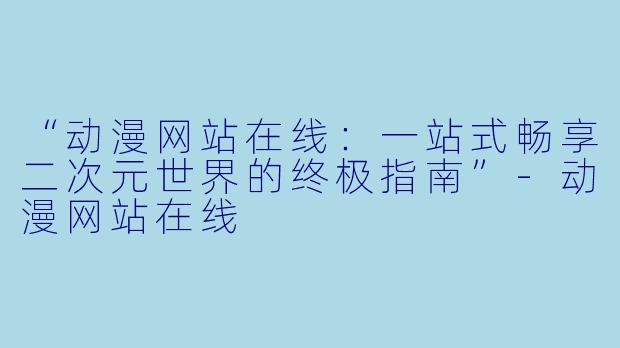 “动漫网站在线：一站式畅享二次元世界的终极指南”-动漫网站在线