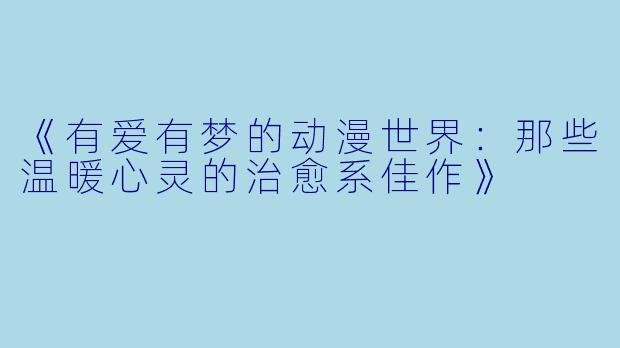 《有爱有梦的动漫世界：那些温暖心灵的治愈系佳作》