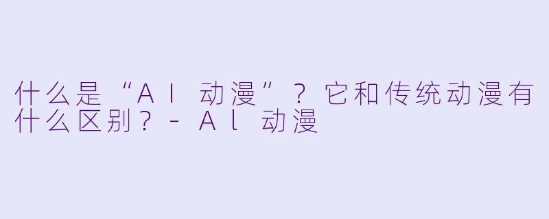 什么是“AI动漫”？它和传统动漫有什么区别？-Al动漫
