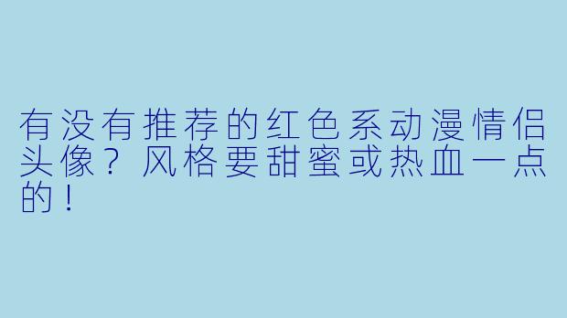 有没有推荐的红色系动漫情侣头像？风格要甜蜜或热血一点的！