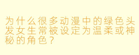 为什么很多动漫中的绿色头发女生常被设定为温柔或神秘的角色?
