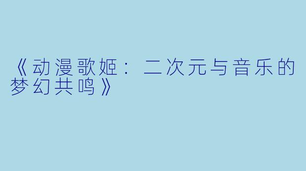 《动漫歌姬：二次元与音乐的梦幻共鸣》
