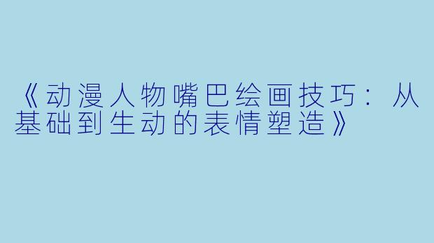 《动漫人物嘴巴绘画技巧：从基础到生动的表情塑造》
