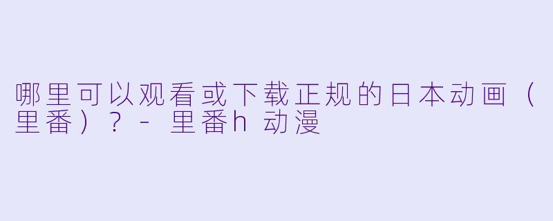 哪里可以观看或下载正规的日本动画(里番)?