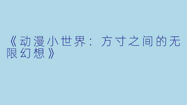 《动漫小世界：方寸之间的无限幻想》