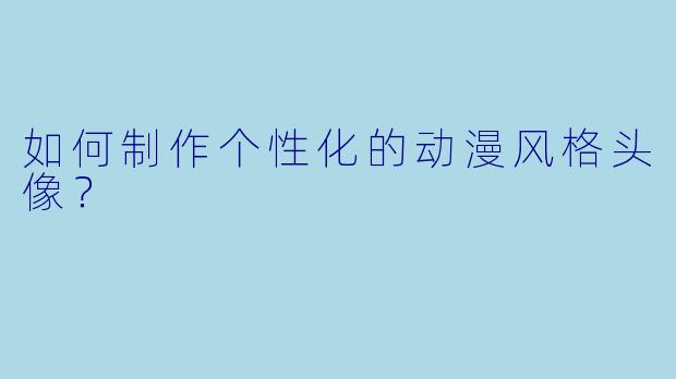 如何制作个性化的动漫风格头像？