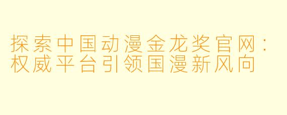 探索中国动漫金龙奖官网:权威平台引领国漫新风向