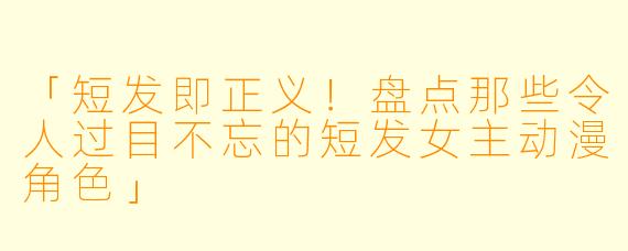 「短发即正义！盘点那些令人过目不忘的短发女主动漫角色」