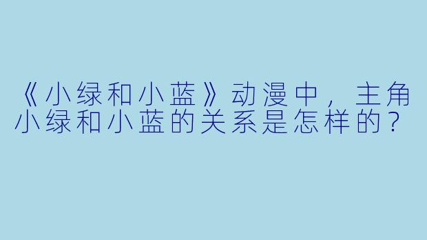 《小绿和小蓝》动漫中,主角小绿和小蓝的关系是怎样的?