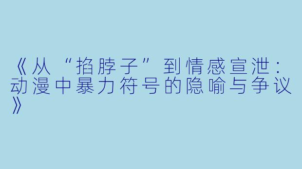 《从“掐脖子”到情感宣泄:动漫中暴力符号的隐喻与争议》