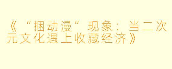 《“捆动漫”现象：当二次元文化遇上收藏经济》