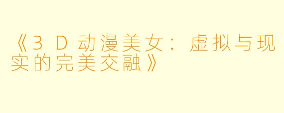 《3D动漫美女：虚拟与现实的完美交融》