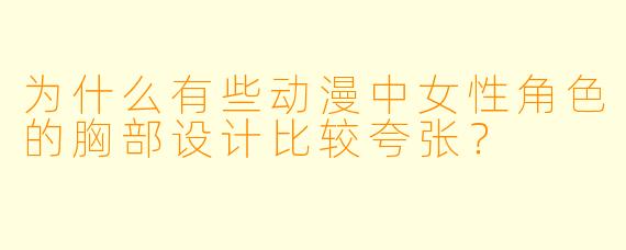 为什么有些动漫中女性角色的胸部设计比较夸张？