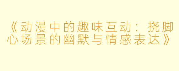 《动漫中的趣味互动:挠脚心场景的幽默与情感表达》