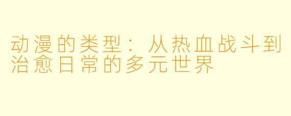 动漫的类型：从热血战斗到治愈日常的多元世界
