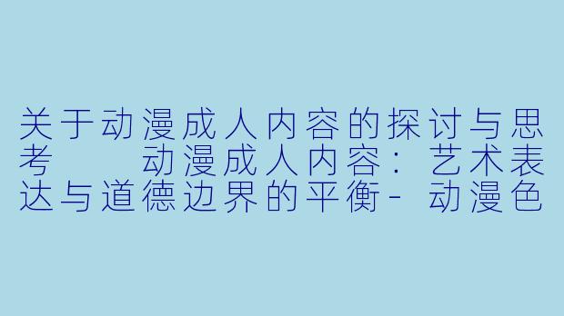 关于动漫成人内容的探讨与思考

动漫成人内容：艺术表达与道德边界的平衡-动漫色情片