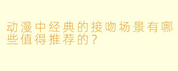 动漫中经典的接吻场景有哪些值得推荐的?