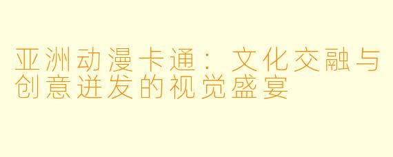 亚洲动漫卡通：文化交融与创意迸发的视觉盛宴