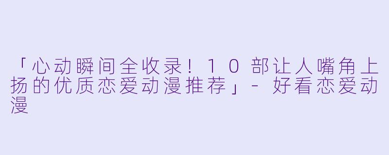 「心动瞬间全收录！10部让人嘴角上扬的优质恋爱动漫推荐」-好看恋爱动漫