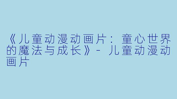 《儿童动漫动画片：童心世界的魔法与成长》-儿童动漫动画片