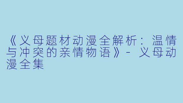 《义母题材动漫全解析：温情与冲突的亲情物语》-义母动漫全集