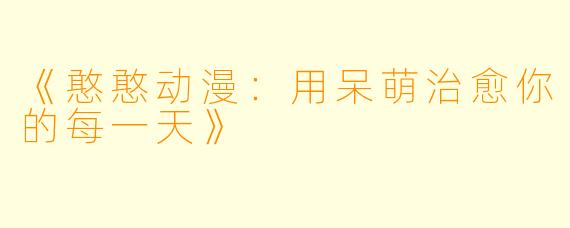 《憨憨动漫：用呆萌治愈你的每一天》