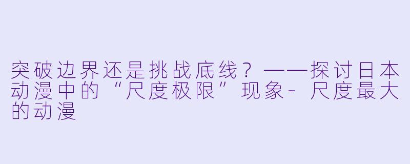 突破边界还是挑战底线？——探讨日本动漫中的“尺度极限”现象-尺度最大的动漫