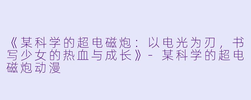 《某科学的超电磁炮：以电光为刃，书写少女的热血与成长》-某科学的超电磁炮动漫