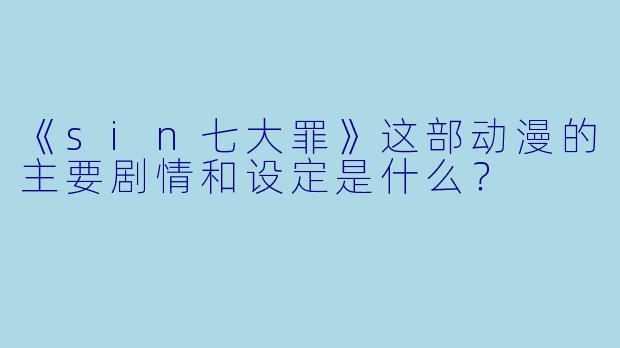 《sin七大罪》这部动漫的主要剧情和设定是什么？