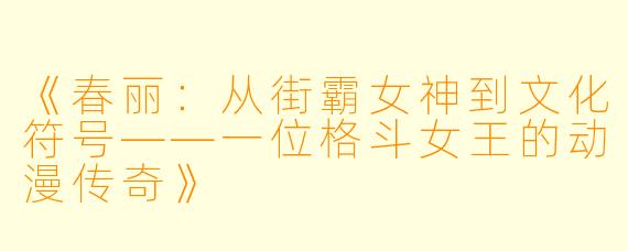 《春丽：从街霸女神到文化符号——一位格斗女王的动漫传奇》