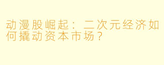 动漫股崛起：二次元经济如何撬动资本市场？
