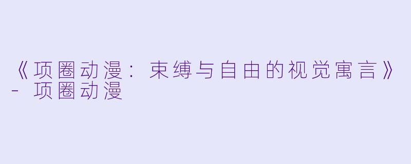 《项圈动漫：束缚与自由的视觉寓言》-项圈动漫