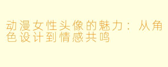 动漫女性头像的魅力：从角色设计到情感共鸣