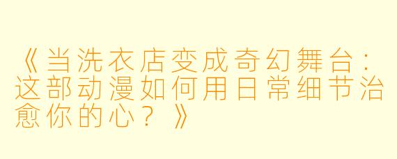 《当洗衣店变成奇幻舞台：这部动漫如何用日常细节治愈你的心？》