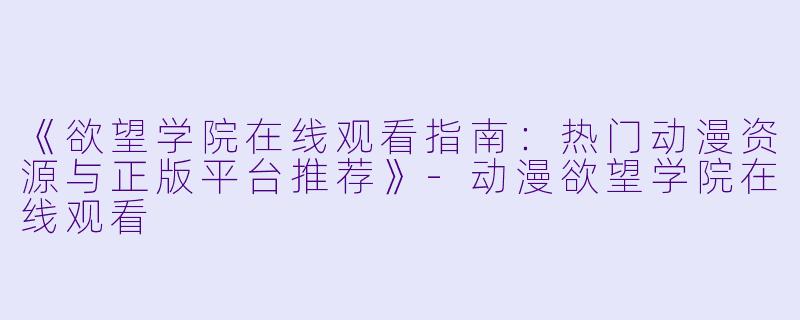《欲望学院在线观看指南：热门动漫资源与正版平台推荐》-动漫欲望学院在线观看