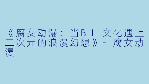 《腐女动漫:当BL文化遇上二次元的浪漫幻想》