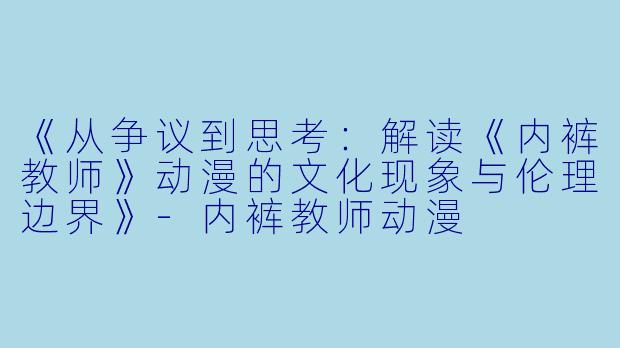《从争议到思考：解读《内裤教师》动漫的文化现象与伦理边界》-内裤教师动漫