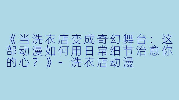 《当洗衣店变成奇幻舞台：这部动漫如何用日常细节治愈你的心？》-洗衣店动漫