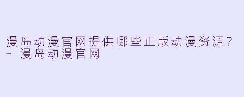 漫岛动漫官网提供哪些正版动漫资源?