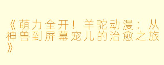 《萌力全开！羊驼动漫：从神兽到屏幕宠儿的治愈之旅》
