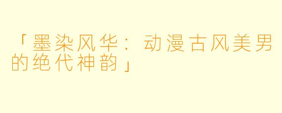 「墨染风华:动漫古风美男的绝代神韵」