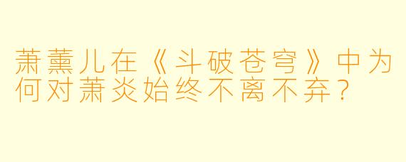 萧薰儿在《斗破苍穹》中为何对萧炎始终不离不弃?