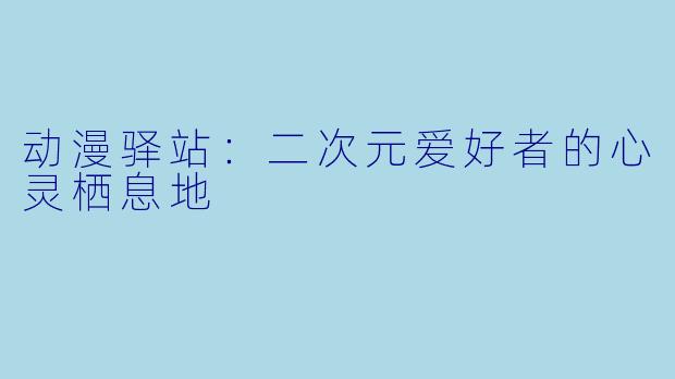 动漫驿站：二次元爱好者的心灵栖息地