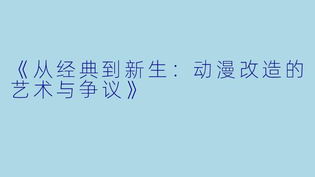 《从经典到新生：动漫改造的艺术与争议》