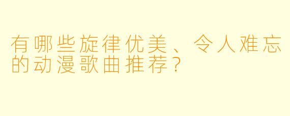 有哪些旋律优美、令人难忘的动漫歌曲推荐?