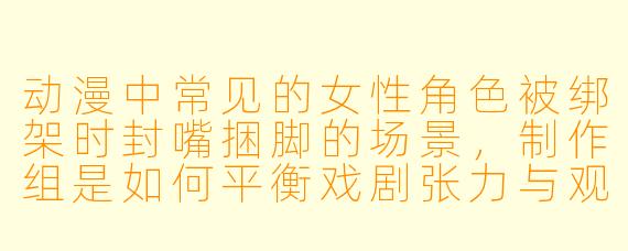 动漫中常见的女性角色被绑架时封嘴捆脚的场景，制作组是如何平衡戏剧张力与观众观感的？